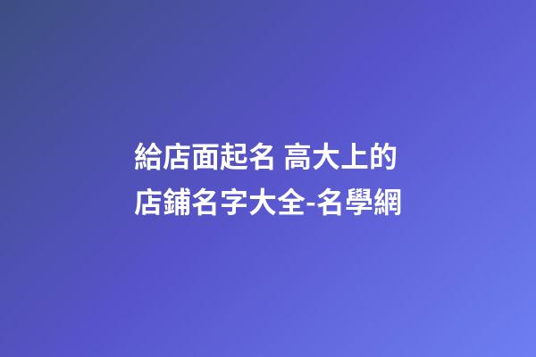 給店面起名 高大上的店鋪名字大全-名學網